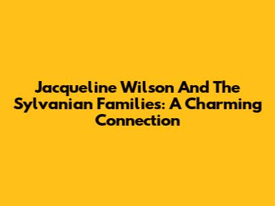 Jacqueline Wilson And The Sylvanian Families: A Charming Connection