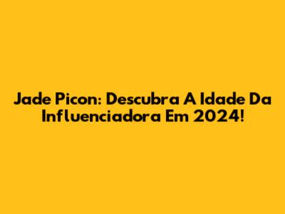Jade Picon: Descubra A Idade Da Influenciadora Em 2024!