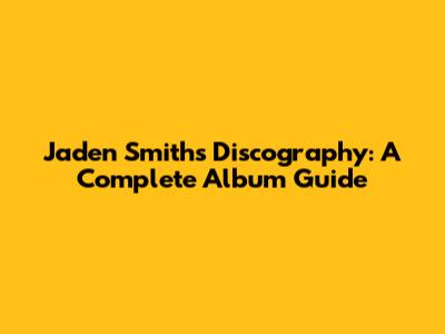 Jaden Smith's Discography: A Complete Album Guide