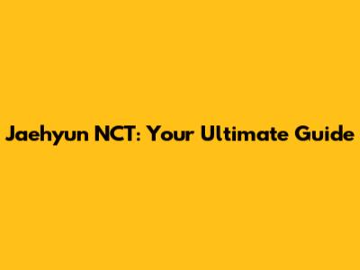 Jaehyun NCT: Your Ultimate Guide
