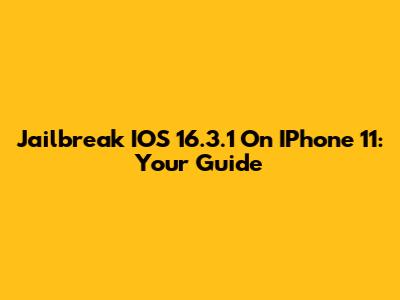 Jailbreak IOS 16.3.1 On IPhone 11: Your Guide