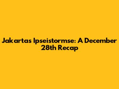 Jakarta's Ipseistormse: A December 28th Recap