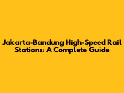 Jakarta-Bandung High-Speed Rail Stations: A Complete Guide