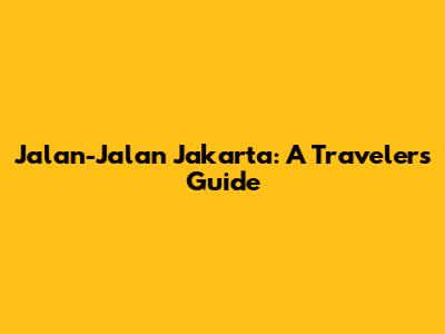 Jalan-Jalan Jakarta: A Traveler's Guide
