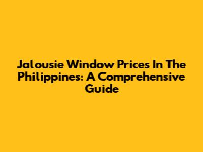Jalousie Window Prices In The Philippines: A Comprehensive Guide