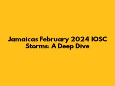 Jamaica's February 2024 IOSC Storms: A Deep Dive