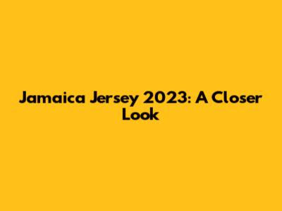 Jamaica Jersey 2023: A Closer Look