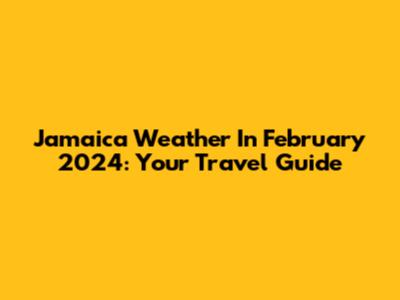Jamaica Weather In February 2024: Your Travel Guide
