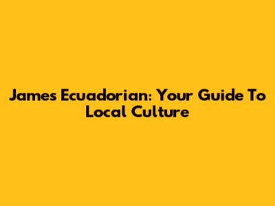 James Ecuadorian: Your Guide To Local Culture