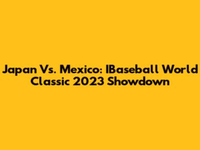 Japan Vs. Mexico: IBaseball World Classic 2023 Showdown