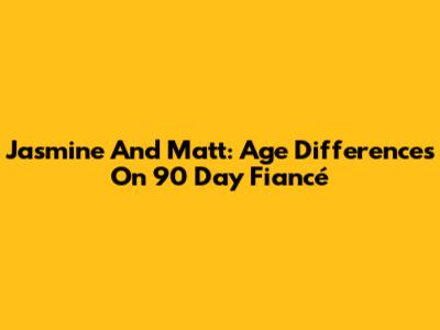 Jasmine And Matt: Age Differences On 90 Day Fiancé