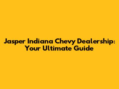 Jasper Indiana Chevy Dealership: Your Ultimate Guide