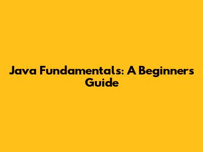Java Fundamentals: A Beginner's Guide