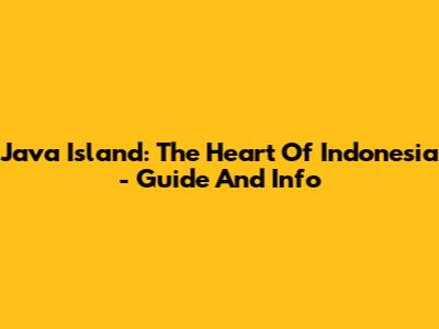 Java Island: The Heart Of Indonesia - Guide And Info