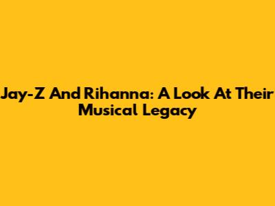 Jay-Z And Rihanna: A Look At Their Musical Legacy