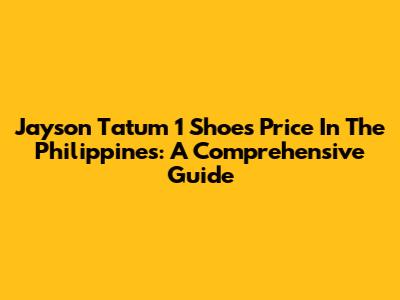 Jayson Tatum 1 Shoes Price In The Philippines: A Comprehensive Guide