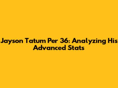 Jayson Tatum Per 36: Analyzing His Advanced Stats
