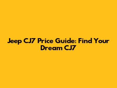 Jeep CJ7 Price Guide: Find Your Dream CJ7