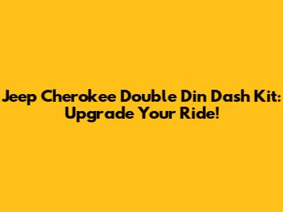 Jeep Cherokee Double Din Dash Kit: Upgrade Your Ride!