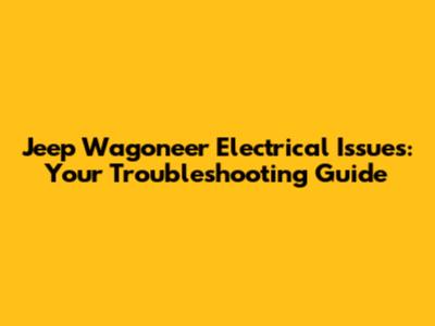 Jeep Wagoneer Electrical Issues: Your Troubleshooting Guide