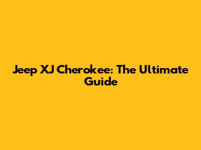 Jeep XJ Cherokee: The Ultimate Guide