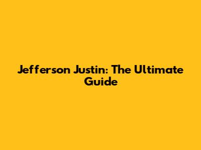 Jefferson Justin: The Ultimate Guide