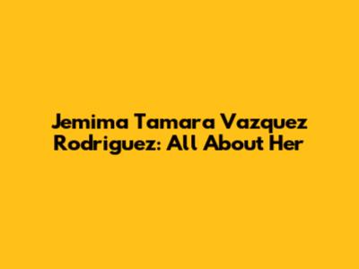 Jemima Tamara Vazquez Rodriguez: All About Her