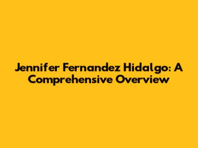 Jennifer Fernandez Hidalgo: A Comprehensive Overview