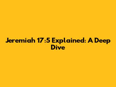 Jeremiah 17:5 Explained: A Deep Dive