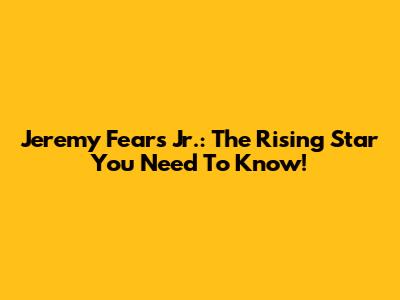 Jeremy Fears Jr.: The Rising Star You Need To Know!