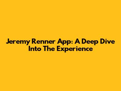 Jeremy Renner App: A Deep Dive Into The Experience