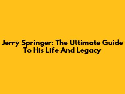 Jerry Springer: The Ultimate Guide To His Life And Legacy