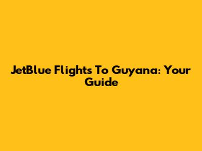 JetBlue Flights To Guyana: Your Guide