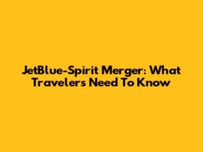 JetBlue-Spirit Merger: What Travelers Need To Know