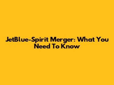 JetBlue-Spirit Merger: What You Need To Know