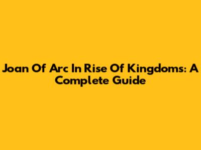 Joan Of Arc In Rise Of Kingdoms: A Complete Guide