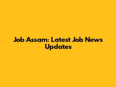 Job Assam: Latest Job News Updates
