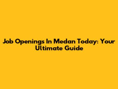 Job Openings In Medan Today: Your Ultimate Guide
