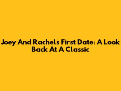 Joey And Rachel's First Date: A Look Back At A Classic