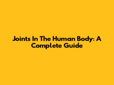 Joints In The Human Body: A Complete Guide