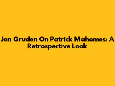 Jon Gruden On Patrick Mahomes: A Retrospective Look