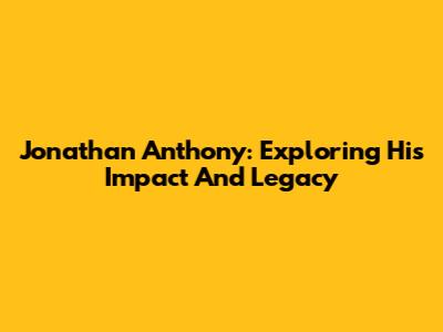 Jonathan Anthony: Exploring His Impact And Legacy