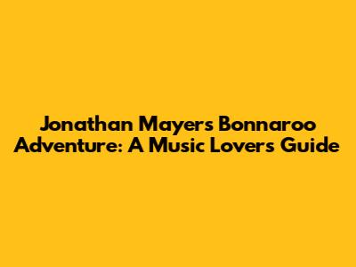 Jonathan Mayers' Bonnaroo Adventure: A Music Lover's Guide