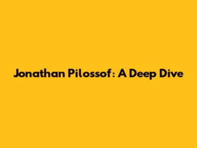 Jonathan Pilossof: A Deep Dive