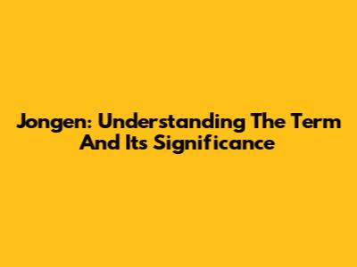 Jongen: Understanding The Term And Its Significance