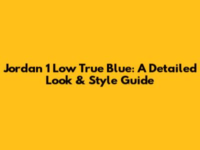 Jordan 1 Low True Blue: A Detailed Look & Style Guide