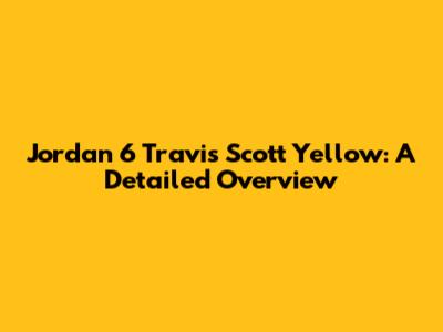 Jordan 6 Travis Scott Yellow: A Detailed Overview
