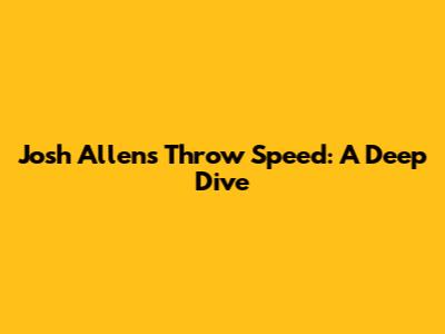 Josh Allen's Throw Speed: A Deep Dive