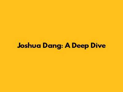 Joshua Dang: A Deep Dive