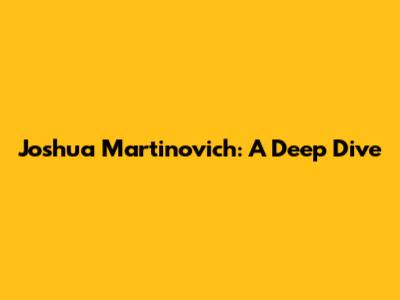 Joshua Martinovich: A Deep Dive